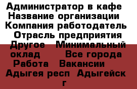 Администратор в кафе › Название организации ­ Компания-работодатель › Отрасль предприятия ­ Другое › Минимальный оклад ­ 1 - Все города Работа » Вакансии   . Адыгея респ.,Адыгейск г.